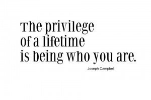 The privilege of a lifetime is being who you are. Joseph Campbell