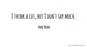 I think a lot but i don't say much anne frank