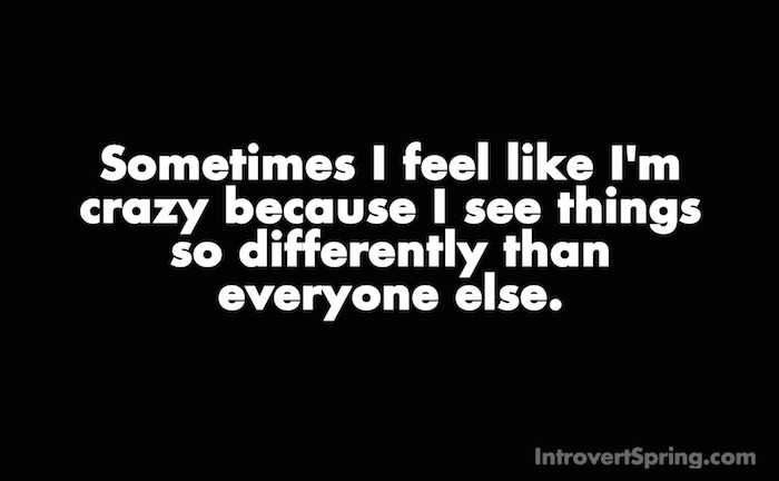 Sometimes I feel like I'm crazy because I see things so differently than everyone else